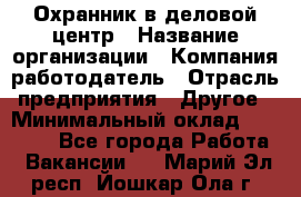 Охранник в деловой центр › Название организации ­ Компания-работодатель › Отрасль предприятия ­ Другое › Минимальный оклад ­ 24 000 - Все города Работа » Вакансии   . Марий Эл респ.,Йошкар-Ола г.